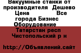 Вакуумные станки от производителя. Дешево › Цена ­ 150 000 - Все города Бизнес » Оборудование   . Татарстан респ.,Чистопольский р-н